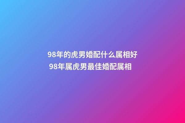 98年的虎男婚配什么属相好 98年属虎男最佳婚配属相-第1张-观点-玄机派